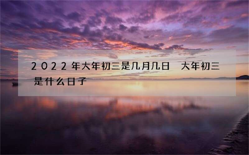 2022年大年初三是几月几日 大年初三是什么日子